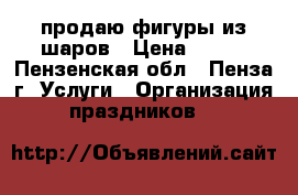 продаю фигуры из шаров › Цена ­ 450 - Пензенская обл., Пенза г. Услуги » Организация праздников   